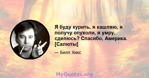 Я буду курить, я кашляю, я получу опухоли, я умру, сделюсь? Спасибо, Америка. [Салюты]