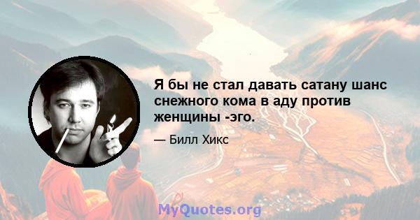 Я бы не стал давать сатану шанс снежного кома в аду против женщины -эго.