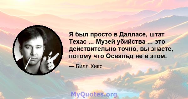 Я был просто в Далласе, штат Техас ... Музей убийства ... это действительно точно, вы знаете, потому что Освальд не в этом.