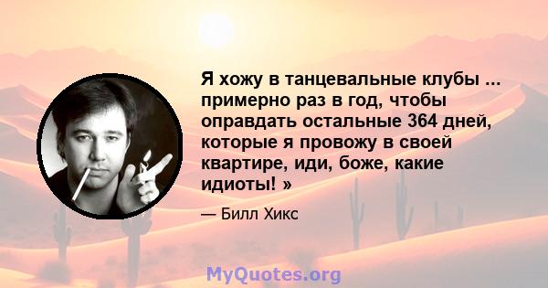 Я хожу в танцевальные клубы ... примерно раз в год, чтобы оправдать остальные 364 дней, которые я провожу в своей квартире, иди, боже, какие идиоты! »