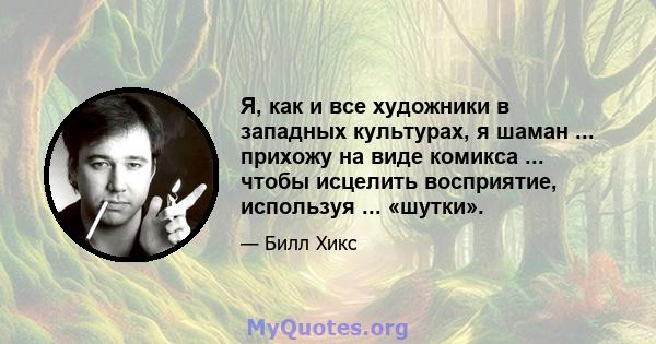 Я, как и все художники в западных культурах, я шаман ... прихожу на виде комикса ... чтобы исцелить восприятие, используя ... «шутки».