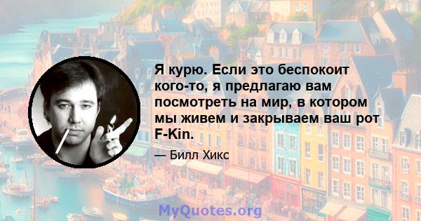 Я курю. Если это беспокоит кого-то, я предлагаю вам посмотреть на мир, в котором мы живем и закрываем ваш рот F-Kin.