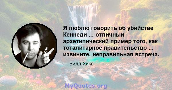 Я люблю говорить об убийстве Кеннеди ... отличный архетипический пример того, как тоталитарное правительство ... извините, неправильная встреча.