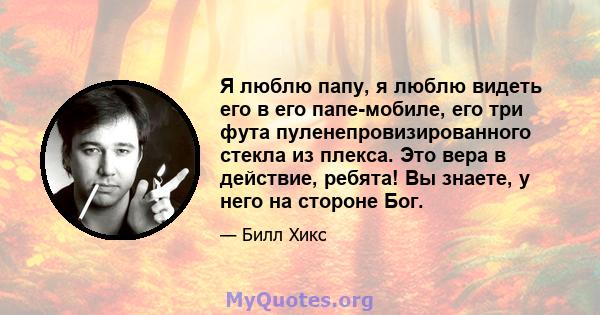 Я люблю папу, я люблю видеть его в его папе-мобиле, его три фута пуленепровизированного стекла из плекса. Это вера в действие, ребята! Вы знаете, у него на стороне Бог.