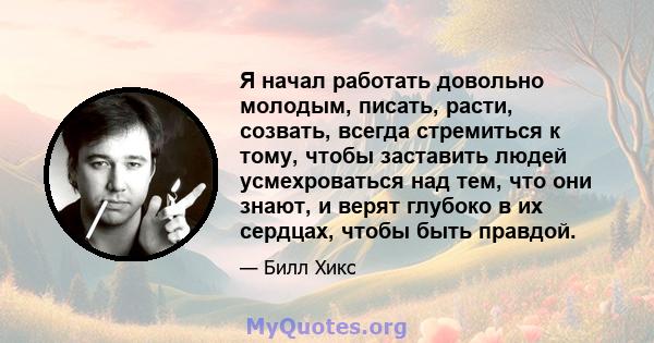 Я начал работать довольно молодым, писать, расти, созвать, всегда стремиться к тому, чтобы заставить людей усмехроваться над тем, что они знают, и верят глубоко в их сердцах, чтобы быть правдой.