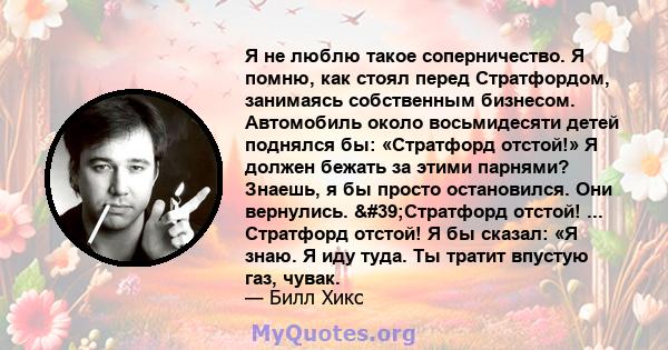 Я не люблю такое соперничество. Я помню, как стоял перед Стратфордом, занимаясь собственным бизнесом. Автомобиль около восьмидесяти детей поднялся бы: «Стратфорд отстой!» Я должен бежать за этими парнями? Знаешь, я бы