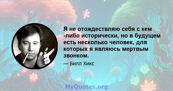 Я не отождествляю себя с кем -либо исторически, но в будущем есть несколько человек, для которых я являюсь мертвым звонком.