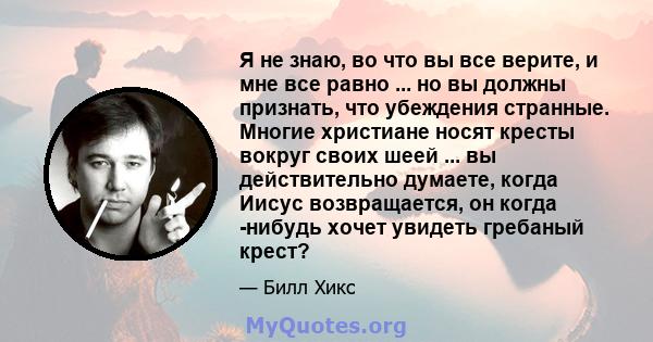 Я не знаю, во что вы все верите, и мне все равно ... но вы должны признать, что убеждения странные. Многие христиане носят кресты вокруг своих шеей ... вы действительно думаете, когда Иисус возвращается, он когда