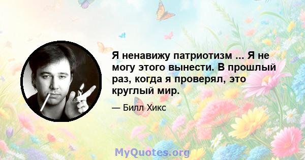 Я ненавижу патриотизм ... Я не могу этого вынести. В прошлый раз, когда я проверял, это круглый мир.