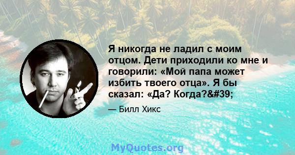 Я никогда не ладил с моим отцом. Дети приходили ко мне и говорили: «Мой папа может избить твоего отца». Я бы сказал: «Да? Когда?'