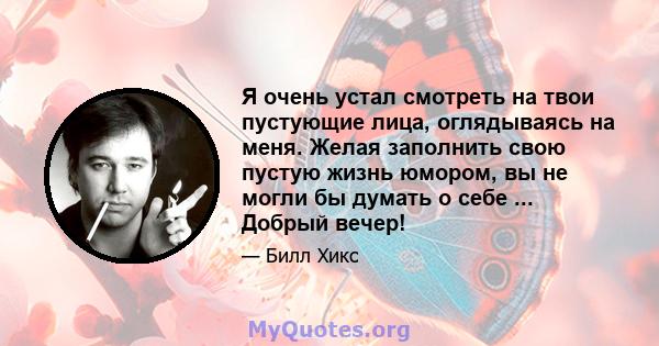 Я очень устал смотреть на твои пустующие лица, оглядываясь на меня. Желая заполнить свою пустую жизнь юмором, вы не могли бы думать о себе ... Добрый вечер!