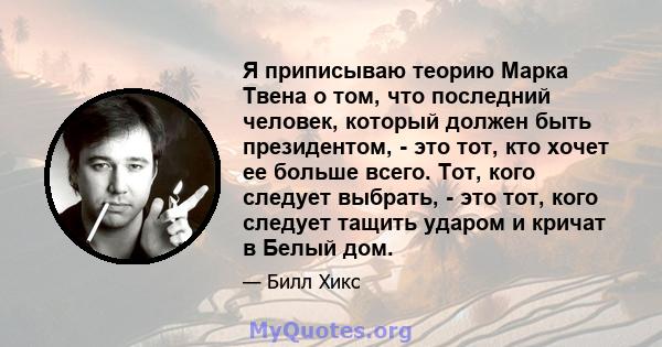 Я приписываю теорию Марка Твена о том, что последний человек, который должен быть президентом, - это тот, кто хочет ее больше всего. Тот, кого следует выбрать, - это тот, кого следует тащить ударом и кричат ​​в Белый