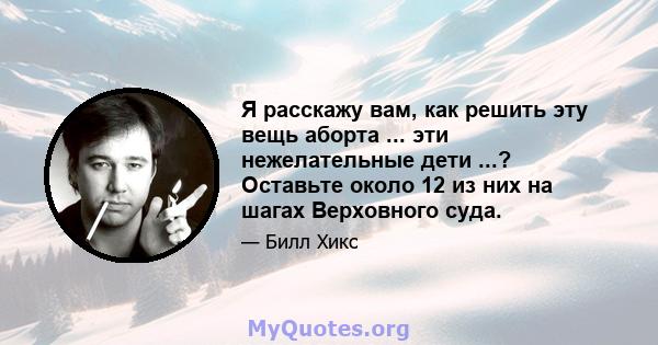 Я расскажу вам, как решить эту вещь аборта ... эти нежелательные дети ...? Оставьте около 12 из них на шагах Верховного суда.