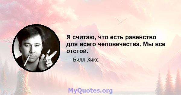 Я считаю, что есть равенство для всего человечества. Мы все отстой.