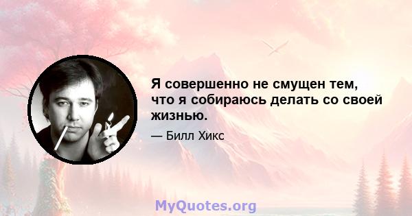 Я совершенно не смущен тем, что я собираюсь делать со своей жизнью.