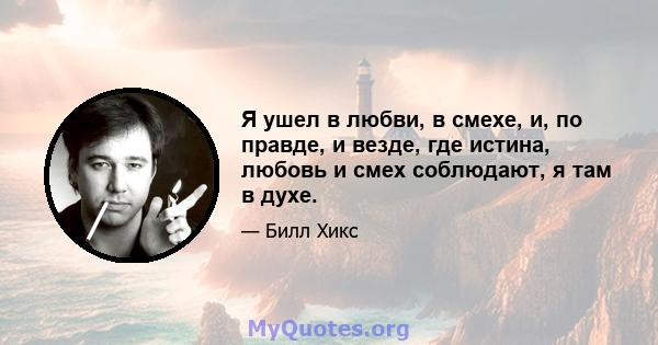 Я ушел в любви, в смехе, и, по правде, и везде, где истина, любовь и смех соблюдают, я там в духе.