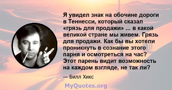 Я увидел знак на обочине дороги в Теннесси, который сказал «грязь для продажи» ... в какой великой стране мы живем. Грязь для продажи. Как бы вы хотели проникнуть в сознание этого парня и осмотреться на час? Этот парень 