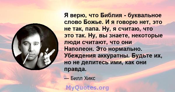 Я верю, что Библия - буквальное слово Божье. И я говорю нет, это не так, папа. Ну, я считаю, что это так. Ну, вы знаете, некоторые люди считают, что они Наполеон. Это нормально. Убеждения аккуратны. Будьте их, но не