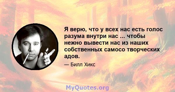 Я верю, что у всех нас есть голос разума внутри нас ... чтобы нежно вывести нас из наших собственных самосо творческих адов.