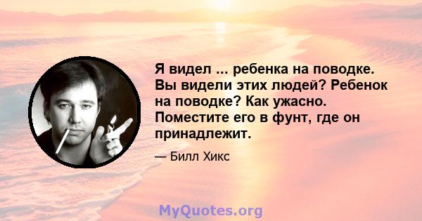 Я видел ... ребенка на поводке. Вы видели этих людей? Ребенок на поводке? Как ужасно. Поместите его в фунт, где он принадлежит.