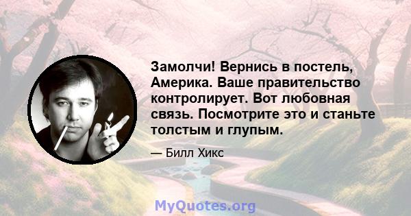 Замолчи! Вернись в постель, Америка. Ваше правительство контролирует. Вот любовная связь. Посмотрите это и станьте толстым и глупым.