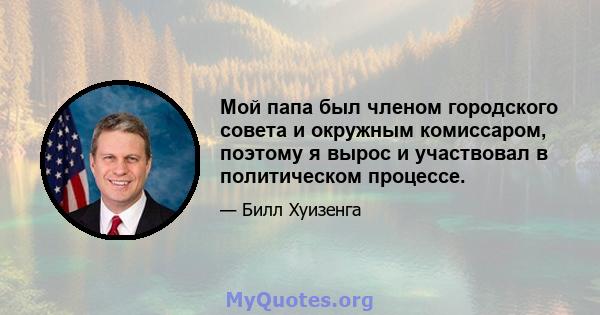 Мой папа был членом городского совета и окружным комиссаром, поэтому я вырос и участвовал в политическом процессе.