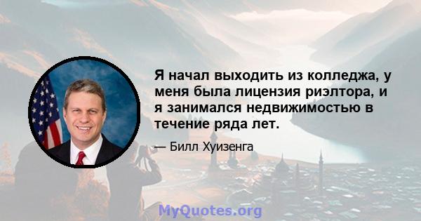 Я начал выходить из колледжа, у меня была лицензия риэлтора, и я занимался недвижимостью в течение ряда лет.