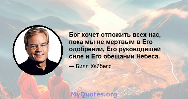 Бог хочет отложить всех нас, пока мы не мертвым в Его одобрении, Его руководящей силе и Его обещании Небеса.