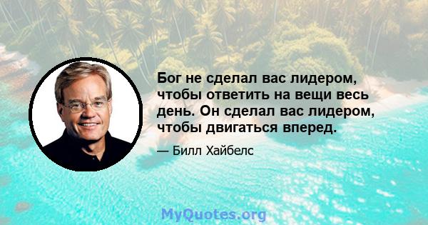 Бог не сделал вас лидером, чтобы ответить на вещи весь день. Он сделал вас лидером, чтобы двигаться вперед.