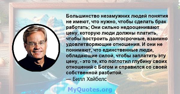 Большинство незамужних людей понятия не имеют, что нужно, чтобы сделать брак работать; Они сильно недооценивают цену, которую люди должны платить, чтобы построить долгосрочные, взаимно удовлетворяющие отношения. И они