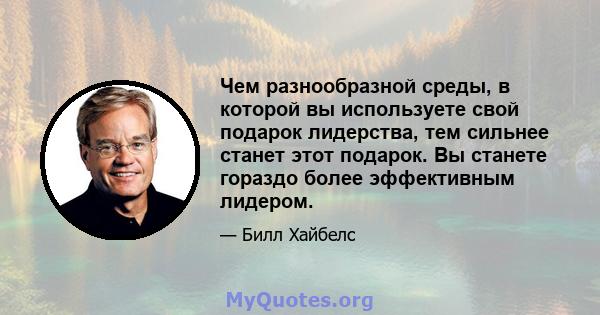 Чем разнообразной среды, в которой вы используете свой подарок лидерства, тем сильнее станет этот подарок. Вы станете гораздо более эффективным лидером.