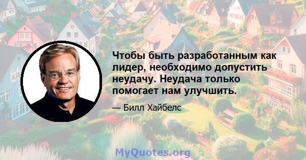 Чтобы быть разработанным как лидер, необходимо допустить неудачу. Неудача только помогает нам улучшить.