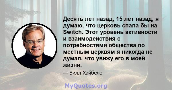 Десять лет назад, 15 лет назад, я думаю, что церковь спала бы на Switch. Этот уровень активности и взаимодействия с потребностями общества по местным церквям я никогда не думал, что увижу его в моей жизни.