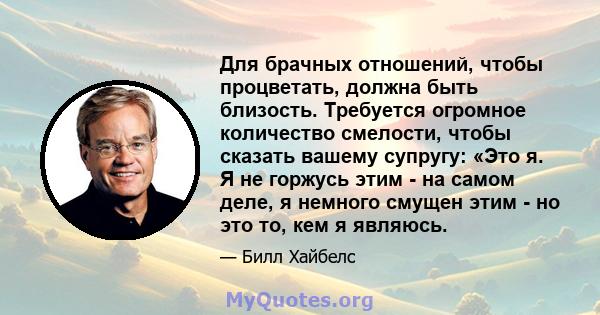 Для брачных отношений, чтобы процветать, должна быть близость. Требуется огромное количество смелости, чтобы сказать вашему супругу: «Это я. Я не горжусь этим - на самом деле, я немного смущен этим - но это то, кем я