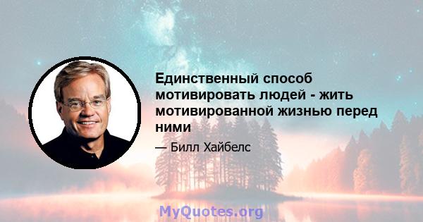 Единственный способ мотивировать людей - жить мотивированной жизнью перед ними