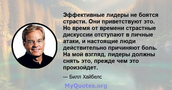 Эффективные лидеры не боятся страсти. Они приветствуют это. Но время от времени страстные дискуссии отступают в личные атаки, и настоящие люди действительно причиняют боль. На мой взгляд, лидеры должны снять это, прежде 