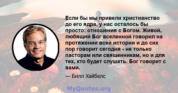 Если бы мы привели христианство до его ядра, у нас осталось бы просто: отношения с Богом. Живой, любящий Бог вселенной говорил на протяжении всей истории и до сих пор говорит сегодня - не только пасторам или