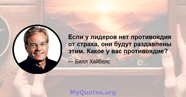 Если у лидеров нет противоядия от страха, они будут раздавлены этим. Какое у вас противоядие?