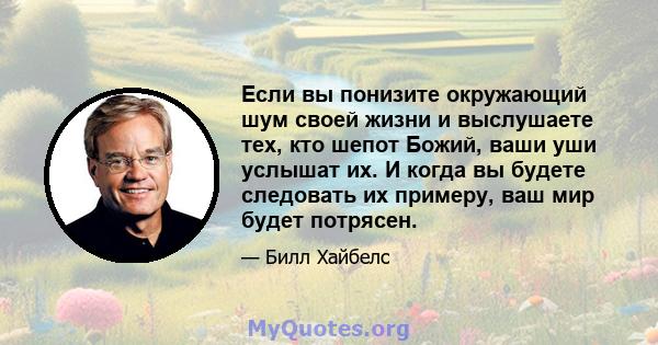 Если вы понизите окружающий шум своей жизни и выслушаете тех, кто шепот Божий, ваши уши услышат их. И когда вы будете следовать их примеру, ваш мир будет потрясен.