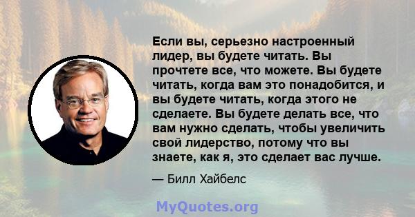 Если вы, серьезно настроенный лидер, вы будете читать. Вы прочтете все, что можете. Вы будете читать, когда вам это понадобится, и вы будете читать, когда этого не сделаете. Вы будете делать все, что вам нужно сделать,