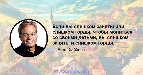 Если вы слишком заняты или слишком горды, чтобы молиться со своими детьми, вы слишком заняты и слишком горды.