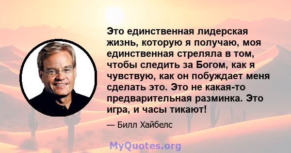 Это единственная лидерская жизнь, которую я получаю, моя единственная стреляла в том, чтобы следить за Богом, как я чувствую, как он побуждает меня сделать это. Это не какая-то предварительная разминка. Это игра, и часы 