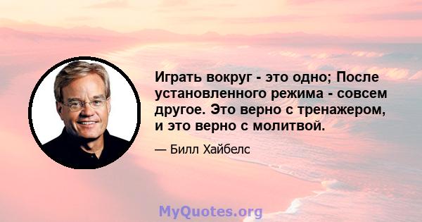 Играть вокруг - это одно; После установленного режима - совсем другое. Это верно с тренажером, и это верно с молитвой.