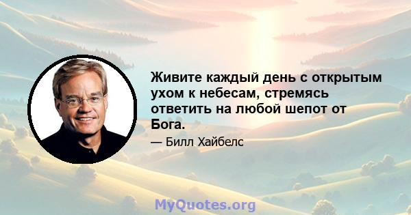 Живите каждый день с открытым ухом к небесам, стремясь ответить на любой шепот от Бога.