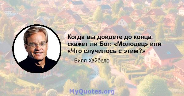 Когда вы дойдете до конца, скажет ли Бог: «Молодец» или «Что случилось с этим?»