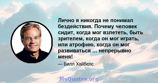 Лично я никогда не понимал бездействия. Почему человек сидит, когда мог взлететь, быть зрителем, когда он мог играть, или атрофию, когда он мог развиваться ... непрерывно меня!