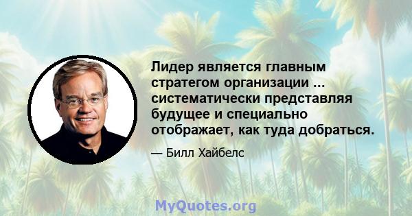 Лидер является главным стратегом организации ... систематически представляя будущее и специально отображает, как туда добраться.