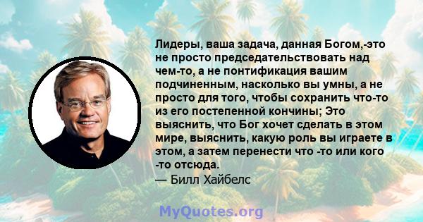 Лидеры, ваша задача, данная Богом,-это не просто председательствовать над чем-то, а не понтификация вашим подчиненным, насколько вы умны, а не просто для того, чтобы сохранить что-то из его постепенной кончины; Это