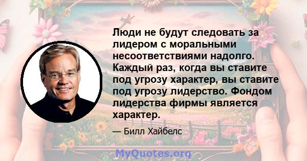 Люди не будут следовать за лидером с моральными несоответствиями надолго. Каждый раз, когда вы ставите под угрозу характер, вы ставите под угрозу лидерство. Фондом лидерства фирмы является характер.