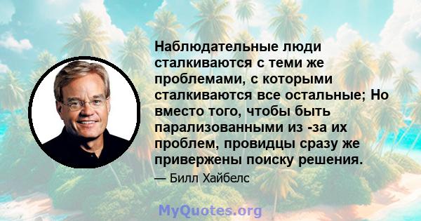 Наблюдательные люди сталкиваются с теми же проблемами, с которыми сталкиваются все остальные; Но вместо того, чтобы быть парализованными из -за их проблем, провидцы сразу же привержены поиску решения.